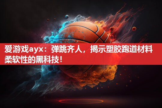 爱游戏ayx：弹跳齐人，揭示塑胶跑道材料柔软性的黑科技！