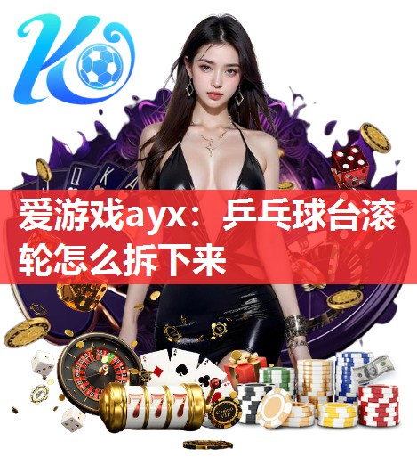 爱游戏ayx：乒乓球台滚轮怎么拆下来