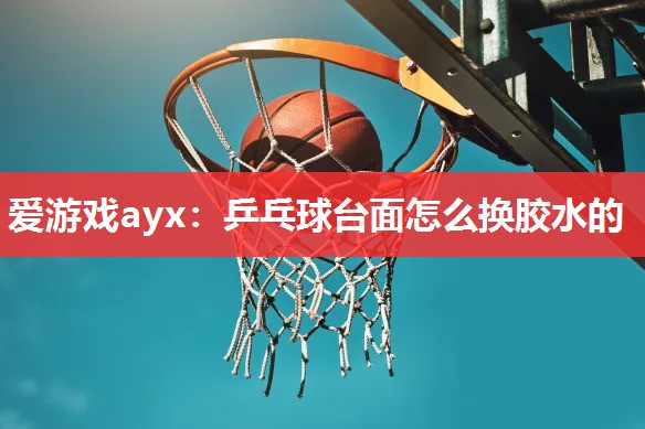 爱游戏ayx：乒乓球台面怎么换胶水的