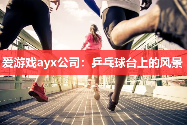 爱游戏ayx公司：乒乓球台上的风景