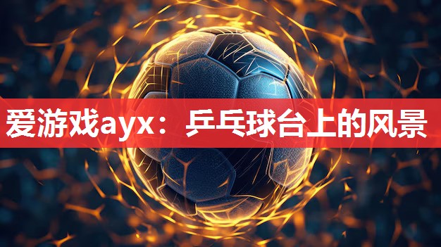 爱游戏ayx：乒乓球台上的风景