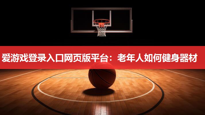 爱游戏登录入口网页版平台：老年人如何健身器材