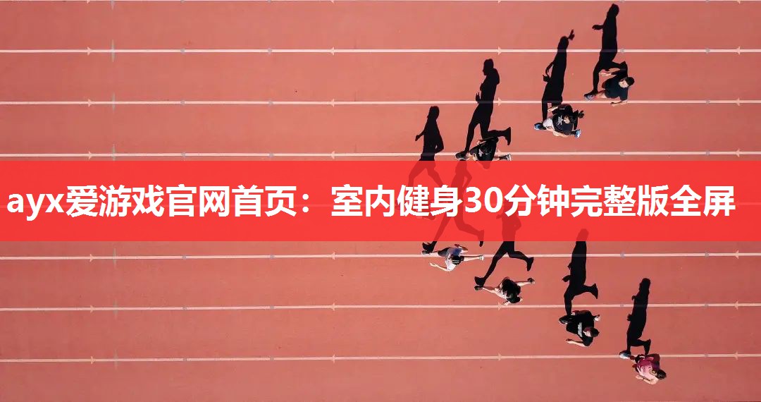 ayx爱游戏官网首页：室内健身30分钟完整版全屏