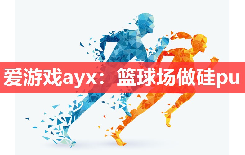 爱游戏ayx：篮球场做硅pu