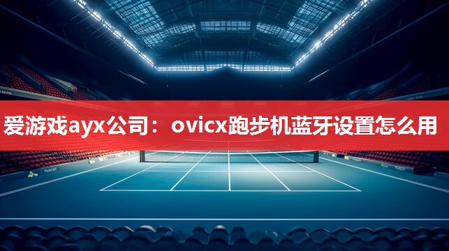 爱游戏ayx公司：ovicx跑步机蓝牙设置怎么用