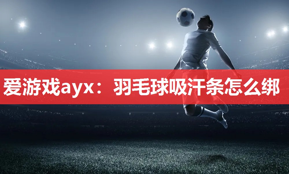 爱游戏ayx：羽毛球吸汗条怎么绑