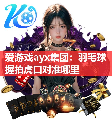 爱游戏ayx集团：羽毛球握拍虎口对准哪里