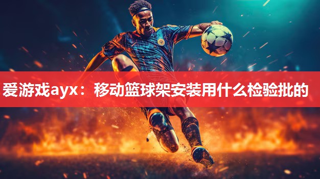 爱游戏ayx：移动篮球架安装用什么检验批的