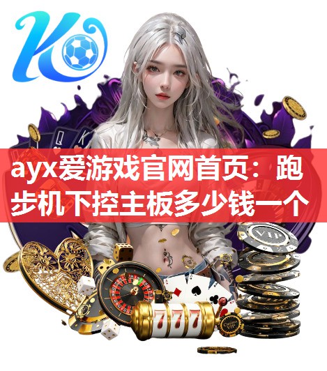 ayx爱游戏官网首页：跑步机下控主板多少钱一个