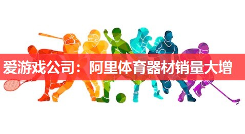 爱游戏公司：阿里体育器材销量大增