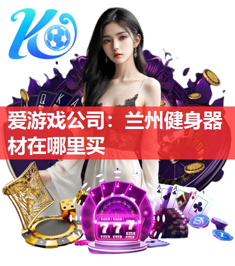 爱游戏公司：兰州健身器材在哪里买
