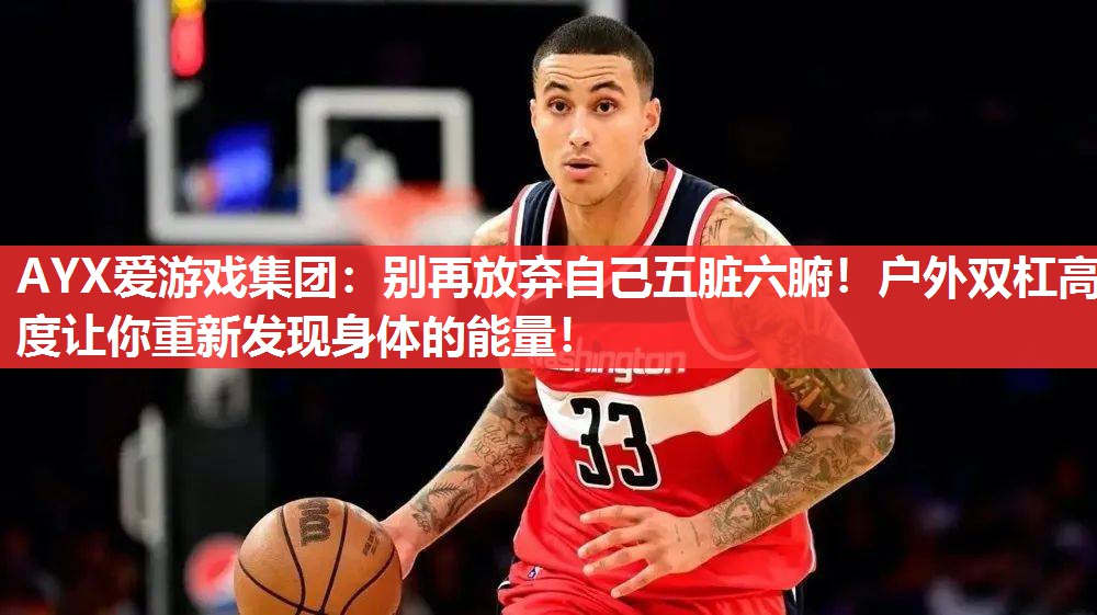 AYX爱游戏集团：别再放弃自己五脏六腑！户外双杠高度让你重新发现身体的能量！
