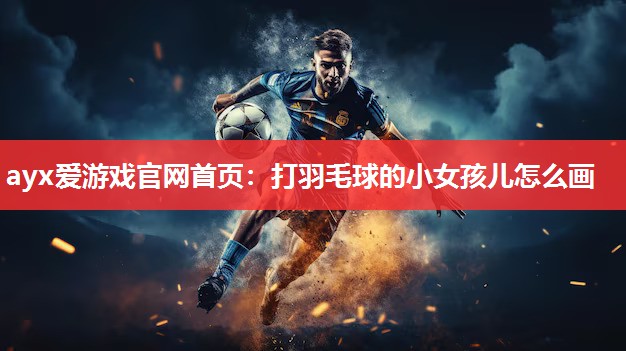 ayx爱游戏官网首页：打羽毛球的小女孩儿怎么画