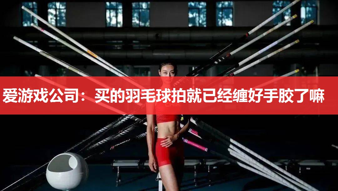爱游戏公司：买的羽毛球拍就已经缠好手胶了嘛