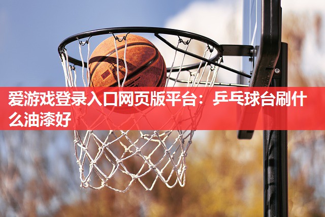 爱游戏登录入口网页版平台：乒乓球台刷什么油漆好