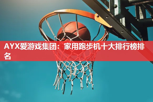AYX爱游戏集团：家用跑步机十大排行榜排名