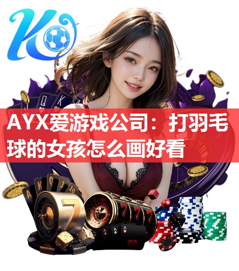 AYX爱游戏公司：打羽毛球的女孩怎么画好看