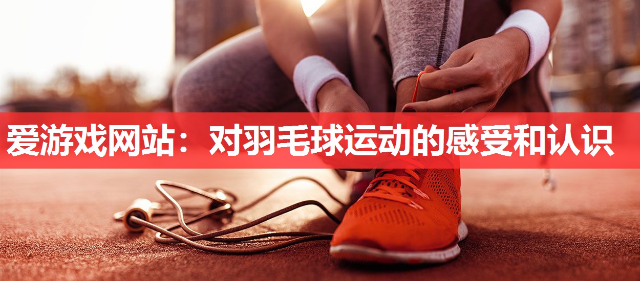 爱游戏网站：对羽毛球运动的感受和认识