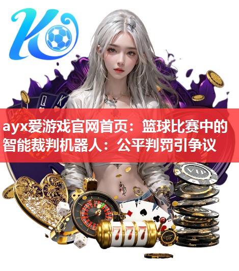 ayx爱游戏官网首页：篮球比赛中的智能裁判机器人：公平判罚引争议