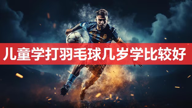 儿童学打羽毛球几岁学比较好