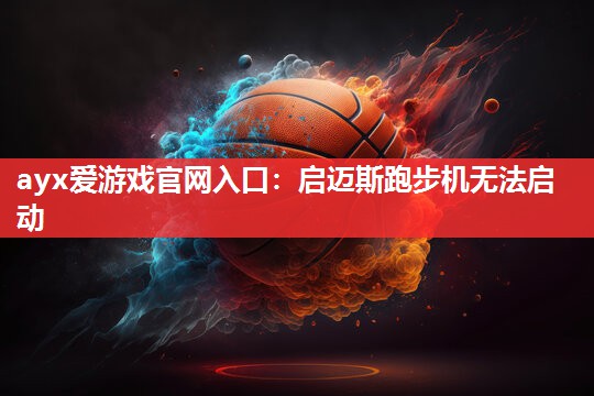 ayx爱游戏官网入口：启迈斯跑步机无法启动