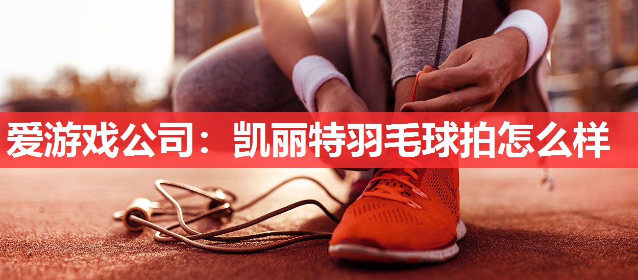 爱游戏公司：凯丽特羽毛球拍怎么样