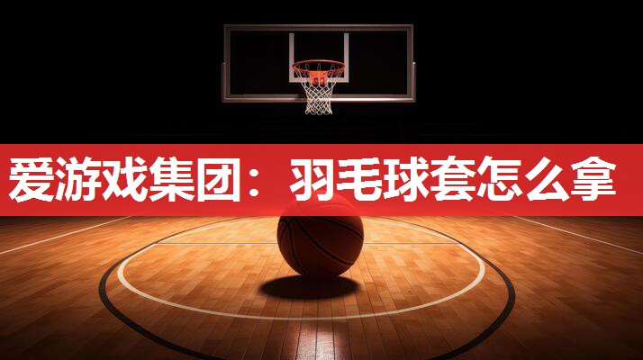 爱游戏集团：羽毛球套怎么拿