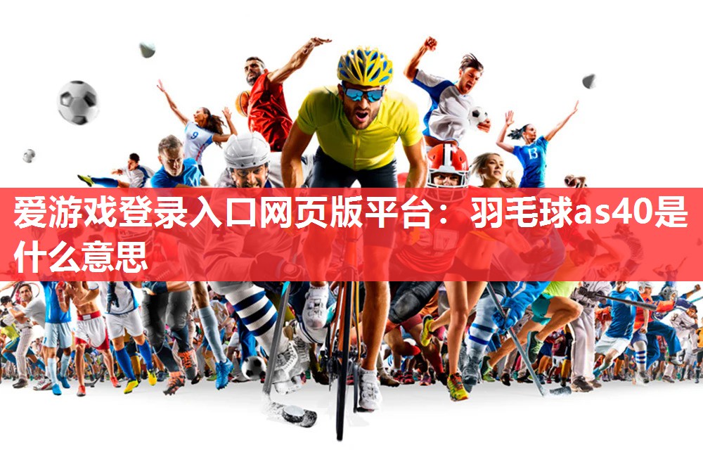 爱游戏登录入口网页版平台：羽毛球as40是什么意思