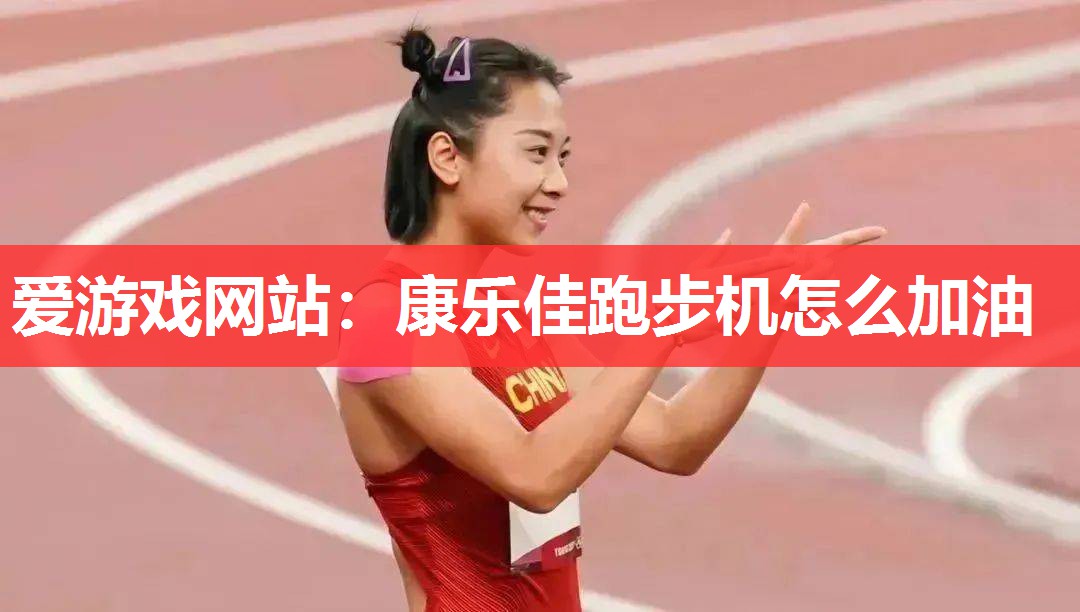 爱游戏网站：康乐佳跑步机怎么加油