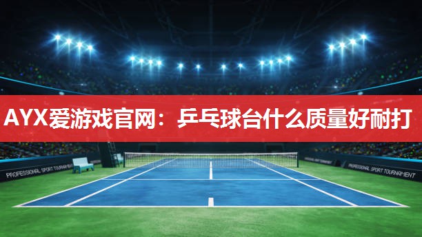 AYX爱游戏官网：乒乓球台什么质量好耐打