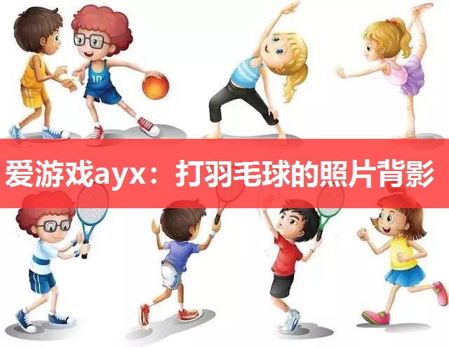 爱游戏ayx：打羽毛球的照片背影