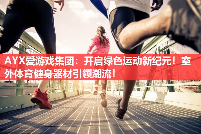 AYX爱游戏集团：开启绿色运动新纪元！室外体育健身器材引领潮流！