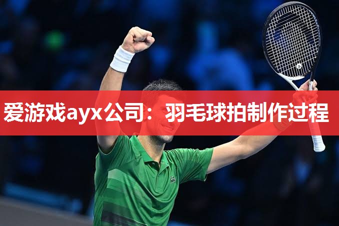 爱游戏ayx公司：羽毛球拍制作过程