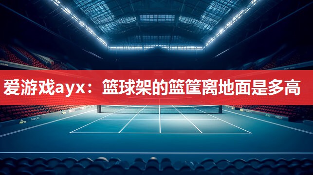爱游戏ayx：篮球架的篮筐离地面是多高