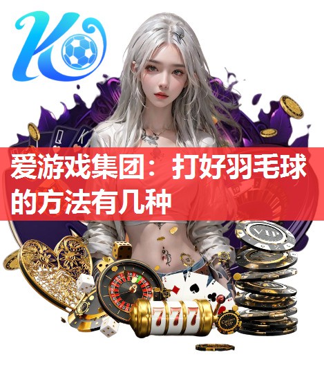 爱游戏集团：打好羽毛球的方法有几种
