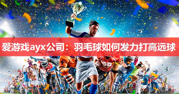 爱游戏ayx公司：羽毛球如何发力打高远球