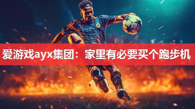 爱游戏ayx集团：家里有必要买个跑步机