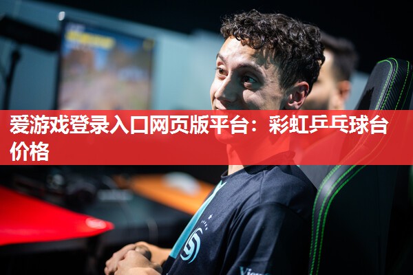 爱游戏登录入口网页版平台：彩虹乒乓球台价格