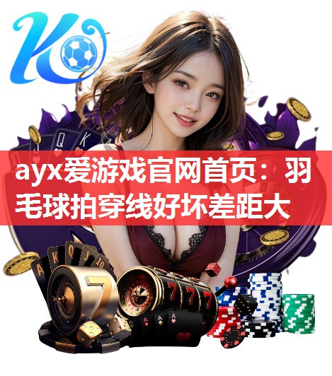 ayx爱游戏官网首页：羽毛球拍穿线好坏差距大