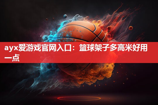 ayx爱游戏官网入口：篮球架子多高米好用一点