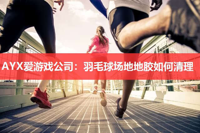 AYX爱游戏公司：羽毛球场地地胶如何清理