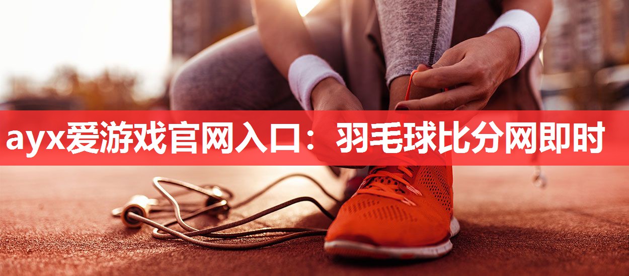 ayx爱游戏官网入口：羽毛球比分网即时