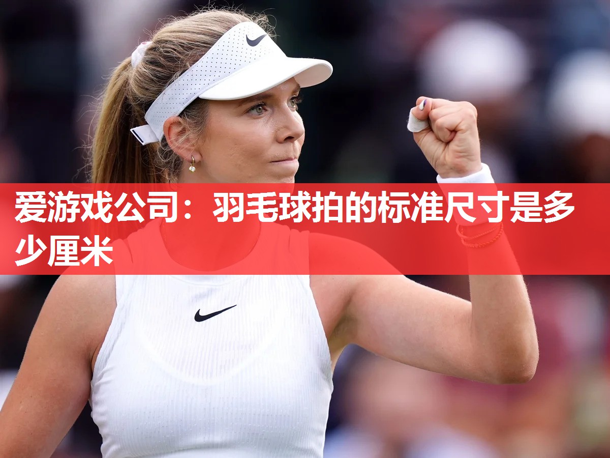 爱游戏公司：羽毛球拍的标准尺寸是多少厘米