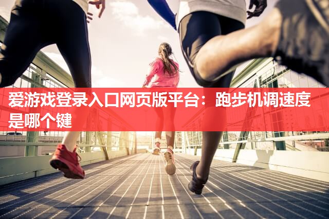 爱游戏登录入口网页版平台：跑步机调速度是哪个键
