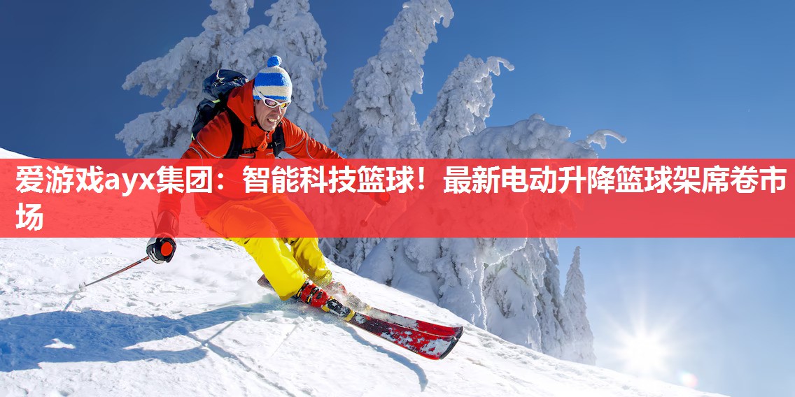 爱游戏ayx集团：智能科技篮球！最新电动升降篮球架席卷市场