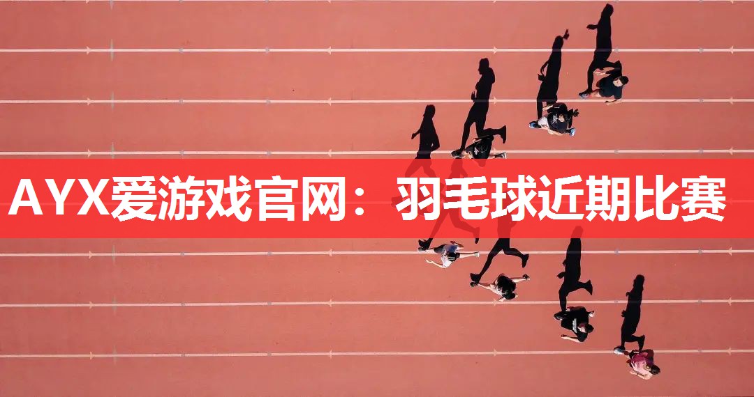 AYX爱游戏官网：羽毛球近期比赛