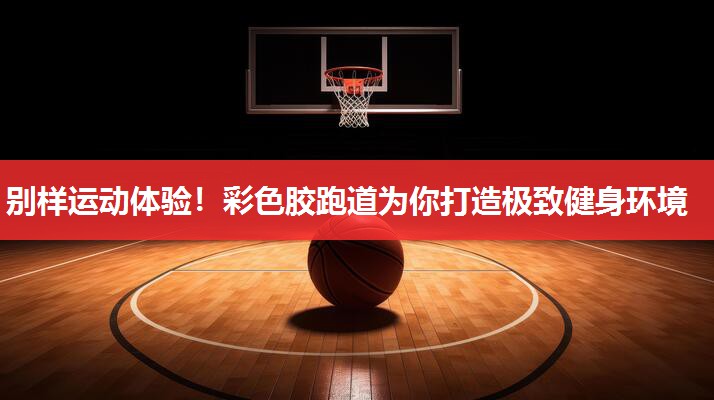 别样运动体验!彩色胶跑道为你打造极致健身环境 别样运动体验!彩色胶跑道为你打造极致健身环境