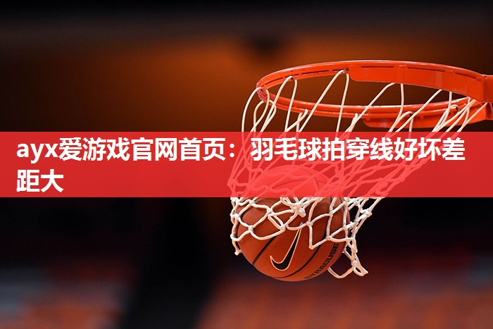 羽毛球拍穿线好坏差距大 羽毛球拍穿线好坏差距大