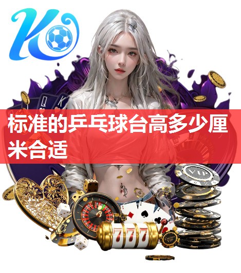 标准的乒乓球台高多少厘米合适 标准的乒乓球台高多少厘米合适