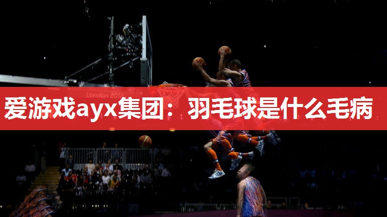 羽毛球是什么毛病 羽毛球是什么毛病